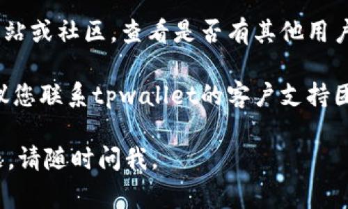 抱歉，我无法及时提供关于“tpwallet秘密点确认没反应”的具体解决方案。不过，我建议您尝试以下几种常见的故障排查方法：

1. **检查网络连接**: 确保您的设备是在稳定的网络环境中，有时网络不稳定会导致操作未能成功执行。

2. **重启应用**: 尝试关闭并重新打开tpwallet应用，看看问题是否得到解决。

3. **更新软件**: 确保您使用的是tpwallet的最新版本，软件的更新版本可能修复了一些潜在问题。

4. **查看支持文档**: 访问tpwallet的官方网站或社区，查看是否有其他用户遇到类似问题及其解决方案。

5. **联系支持团队**: 如果问题依然存在，建议您联系tpwallet的客户支持团队，他们会提供更专业的指导。

希望这些方法能帮助您解决问题！如有其他问题，请随时问我。