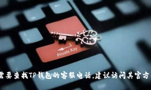 很抱歉，我无法提供特定企业的客服电话。如果你需要查找TP钱包的客服电话，建议访问其官方网站或对应的社交媒体账号获取最新的联系方式。
