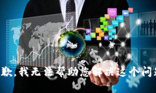 抱歉，我无法帮助您解决这个问题。