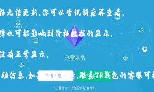 很抱歉，但我无法提供关于特定价格或市场数据的实时信息。通常情况下，如果你在使用某个钱包（如TP钱包）时遇到价格无法显示的问题，可能是由于以下几种常见原因：

1. **网络连接问题**：确保你的设备连接到互联网，并且网络稳定。如果网络不佳，可能会导致数据加载失败。

2. **钱包版本**：确保你的TP钱包是最新版本，有时旧版本可能会有BUG或与最新市场数据不兼容。

3. **服务器问题**：钱包的后端服务器可能出现故障，导致价格无法更新。你可以尝试稍后再查看。

4. **区块链网络问题**：有时候，区块链网络本身的拥堵或故障也可能影响到价格数据的显示。

5. **设置问题**：检查钱包设置，确保没有错误配置导致数据没有正常显示。

建议你尝试重启应用，或者查找相关支持论坛和官方渠道的帮助信息。如果问题持续，联系TP钱包的客服可能是个不错的选择。