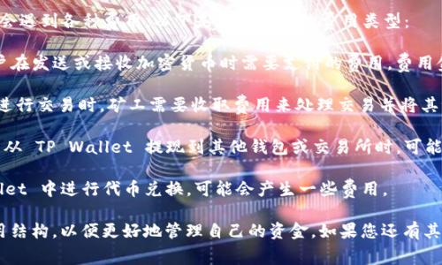 TP Wallet 是一种加密货币钱包，用户在使用时可能会遇到各种费用。以下是一些常见的费用类型：

1. **交易费用（Transaction Fees）**：这通常是用户在发送或接收加密货币时需要支付的费用，费用金额取决于网络的拥挤程度和交易的复杂性。

2. **网络费用（Network Fees）**：在区块链网络上进行交易时，矿工需要收取费用来处理交易并将其记录在区块链上。

3. **提款费用（Withdrawal Fees）**：在将加密货币从 TP Wallet 提现到其他钱包或交易所时，可能会涉及一定的提款费用。

4. **兑换费用（Exchange Fees）**：如果在 TP Wallet 中进行代币兑换，可能会产生一些费用。

建议用户在使用 TP Wallet 之前，仔细查阅相关费用结构，以便更好地管理自己的资金。如果您还有其他关于费用方面的问题或需要更多的帮助，欢迎提问！